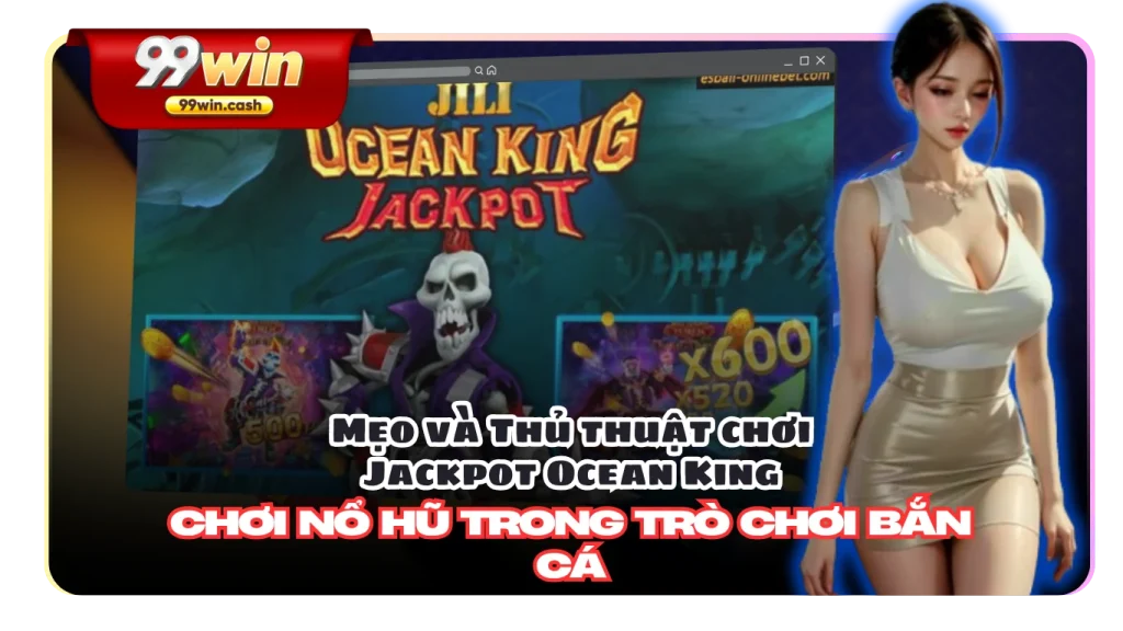 Khái quát về Ocean King Jackpot tại 99Win: Game Bắn cá cũng Nổ Hũ