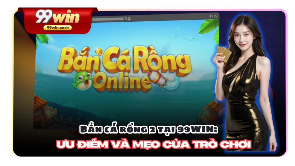Bắn cá rồng 2 tại 99WIN: Ưu điểm và mẹo của trò chơi
