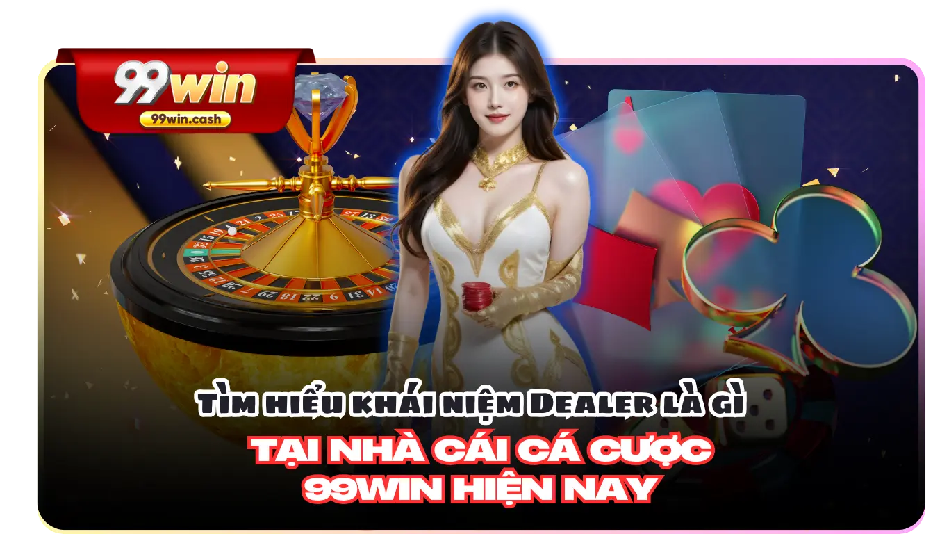 Tìm hiểu khái niệm Dealer là gì tại nhà cái cá 99Win hiện nay