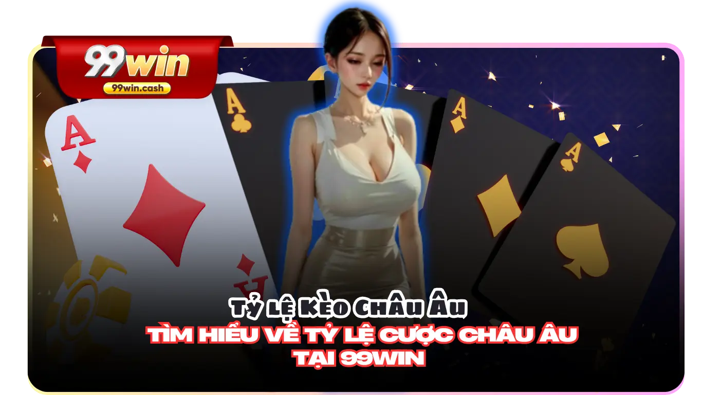 Tỷ lệ Kèo Châu Âu – Tìm hiểu về tỷ lệ cược Châu Âu tại 99Win